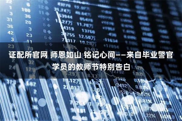 证配所官网 师恩如山 铭记心间——来自毕业警官学员的教师节特别告白