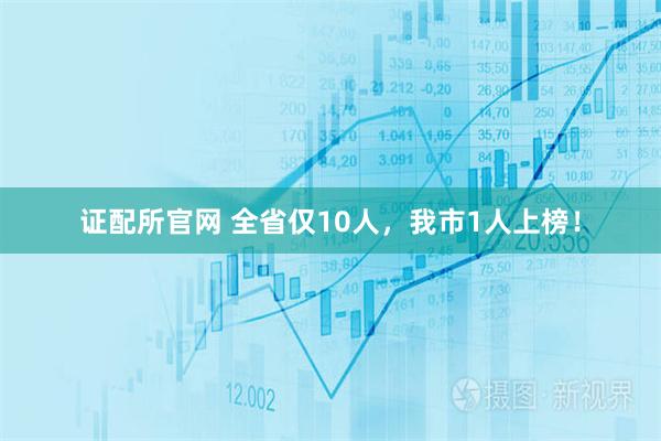 证配所官网 全省仅10人，我市1人上榜！