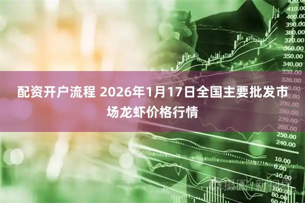 配资开户流程 2026年1月17日全国主要批发市场龙虾价格行情