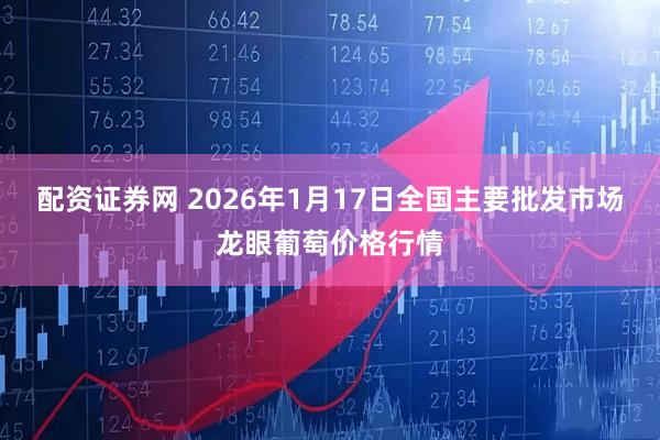 配资证券网 2026年1月17日全国主要批发市场龙眼葡萄价格行情